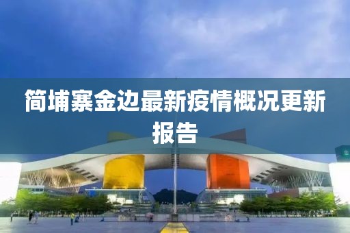 简埔寨金边最新疫情概况更新报告