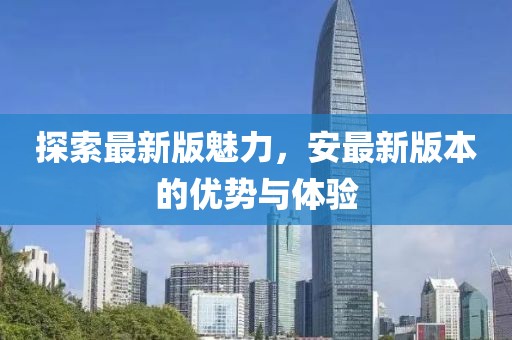 探索最新版魅力，安最新版本的优势与体验