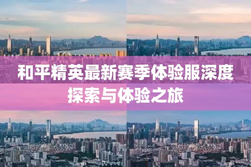 和平精英最新赛季体验服深度探索与体验之旅