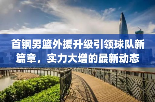 首钢男篮外援升级引领球队新篇章，实力大增的最新动态