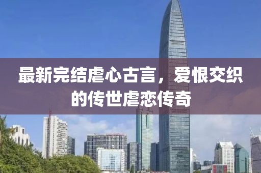 最新完结虐心古言，爱恨交织的传世虐恋传奇