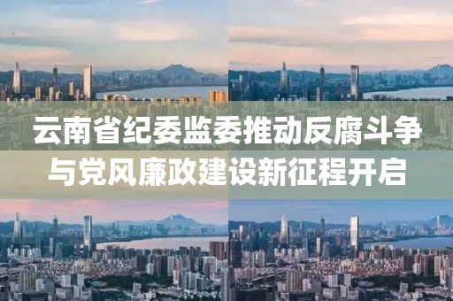 云南省纪委监委推动反腐斗争与党风廉政建设新征程开启