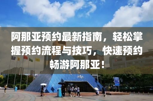 阿那亚预约最新指南，轻松掌握预约流程与技巧，快速预约畅游阿那亚！