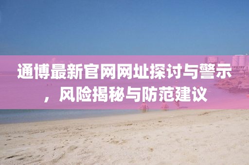 通博最新官网网址探讨与警示，风险揭秘与防范建议