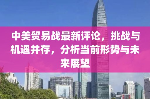 中美贸易战最新评论，挑战与机遇并存，分析当前形势与未来展望