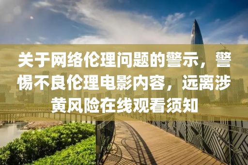关于网络伦理问题的警示，警惕不良伦理电影内容，远离涉黄风险在线观看须知