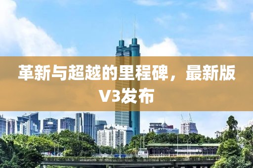 革新与超越的里程碑，最新版V3发布