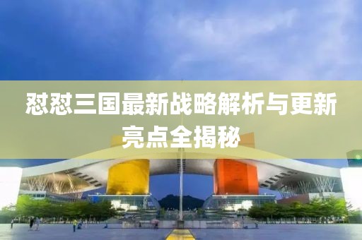 怼怼三国最新战略解析与更新亮点全揭秘