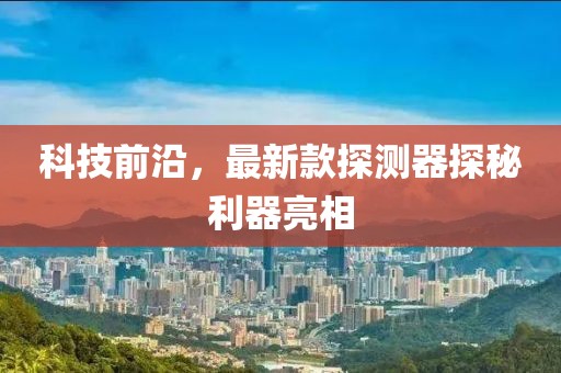 科技前沿，最新款探测器探秘利器亮相
