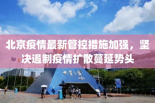 北京疫情最新管控措施加强，坚决遏制疫情扩散蔓延势头