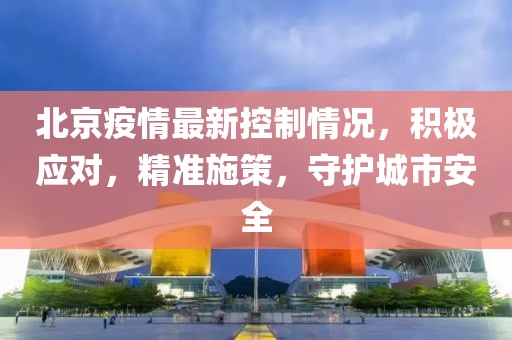 北京疫情最新控制情况，积极应对，精准施策，守护城市安全