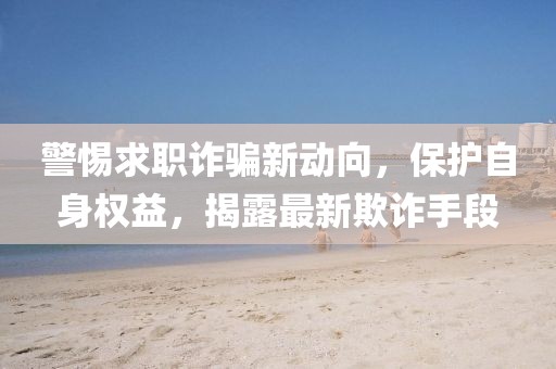 警惕求职诈骗新动向，保护自身权益，揭露最新欺诈手段