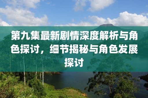 第九集最新剧情深度解析与角色探讨，细节揭秘与角色发展探讨