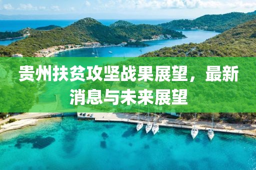 贵州扶贫攻坚战果展望，最新消息与未来展望
