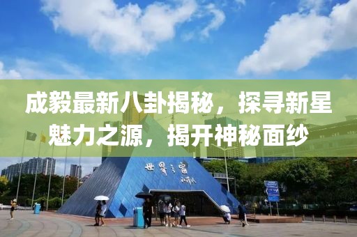 成毅最新八卦揭秘，探寻新星魅力之源，揭开神秘面纱