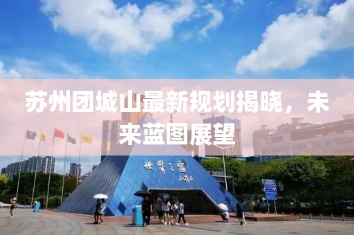 苏州团城山最新规划揭晓，未来蓝图展望