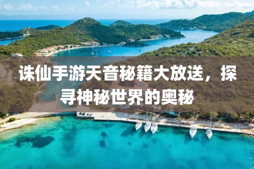 诛仙手游天音秘籍大放送，探寻神秘世界的奥秘