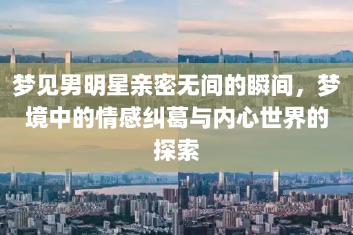 梦见男明星亲密无间的瞬间，梦境中的情感纠葛与内心世界的探索