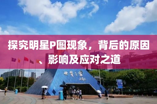探究明星P图现象，背后的原因、影响及应对之道