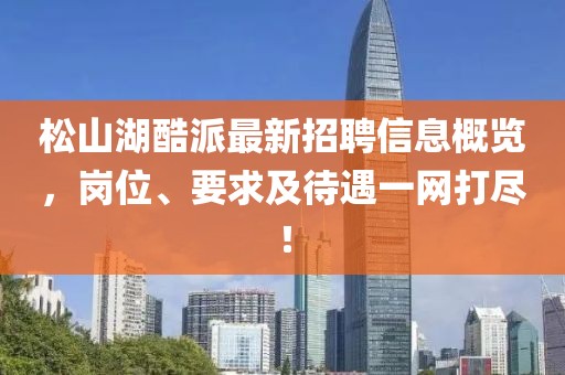 松山湖酷派最新招聘信息概览，岗位、要求及待遇一网打尽！