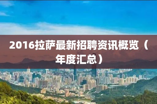 2016拉萨最新招聘资讯概览（年度汇总）