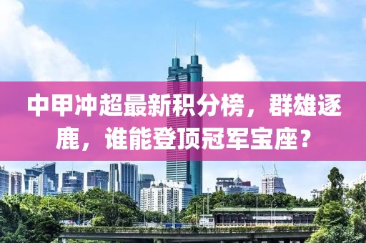 中甲冲超最新积分榜，群雄逐鹿，谁能登顶冠军宝座？