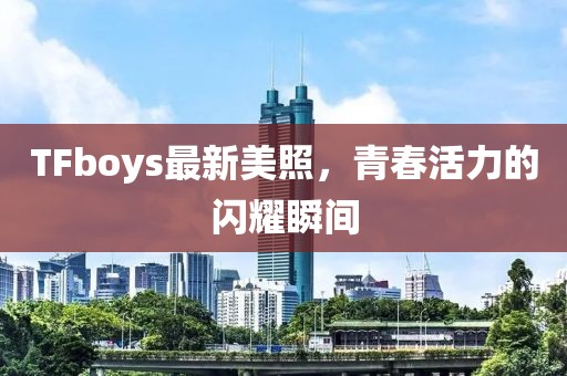 TFboys最新美照，青春活力的闪耀瞬间