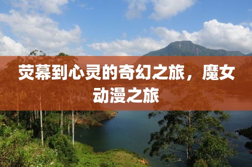 荧幕到心灵的奇幻之旅，魔女动漫之旅