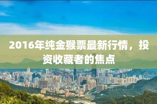 2016年纯金猴票最新行情，投资收藏者的焦点