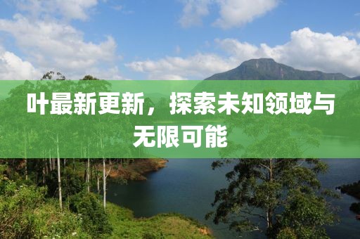 叶最新更新，探索未知领域与无限可能