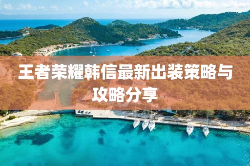 王者荣耀韩信最新出装策略与攻略分享