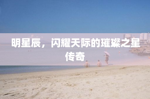 明星辰，闪耀天际的璀璨之星传奇