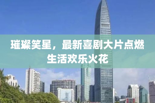 璀璨笑星，最新喜剧大片点燃生活欢乐火花