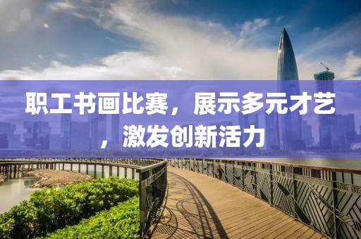 职工书画比赛，展示多元才艺，激发创新活力