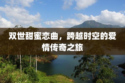 双世甜蜜恋曲，跨越时空的爱情传奇之旅