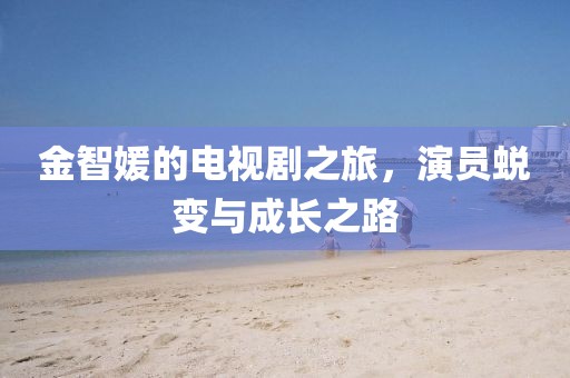 金智媛的电视剧之旅，演员蜕变与成长之路