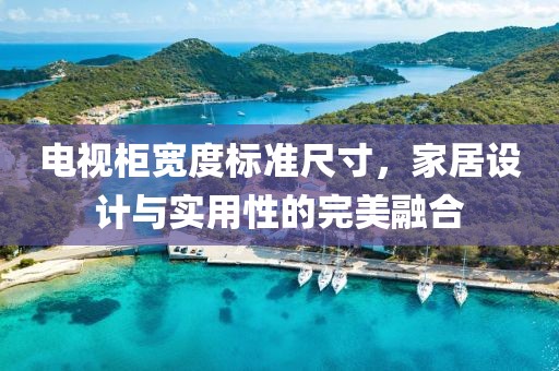 电视柜宽度标准尺寸，家居设计与实用性的完美融合