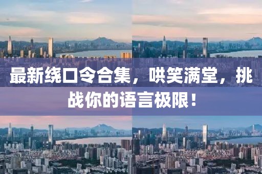 最新绕口令合集，哄笑满堂，挑战你的语言极限！