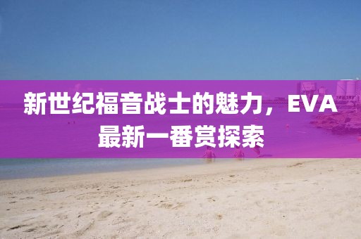新世纪福音战士的魅力，EVA最新一番赏探索