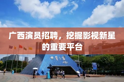 广西演员招聘，挖掘影视新星的重要平台