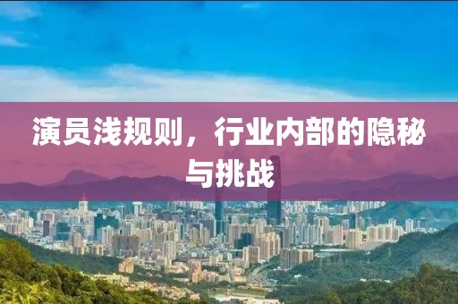 演员浅规则，行业内部的隐秘与挑战