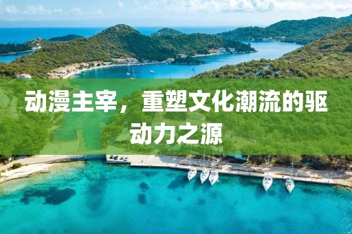 动漫主宰，重塑文化潮流的驱动力之源