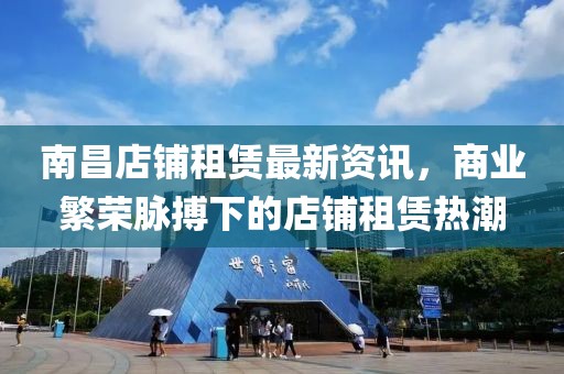 南昌店铺租赁最新资讯，商业繁荣脉搏下的店铺租赁热潮