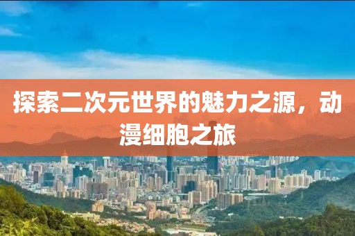 探索二次元世界的魅力之源，动漫细胞之旅