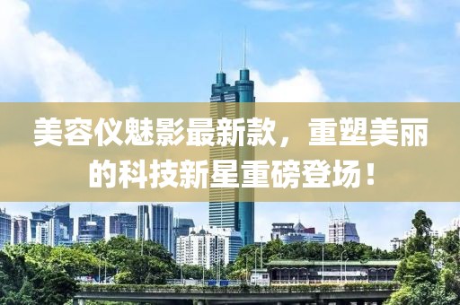 美容仪魅影最新款，重塑美丽的科技新星重磅登场！