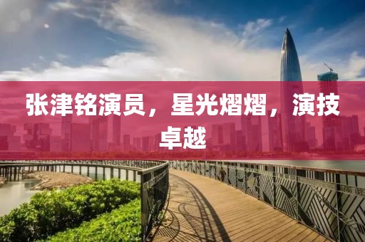 张津铭演员，星光熠熠，演技卓越
