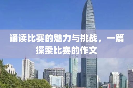 诵读比赛的魅力与挑战，一篇探索比赛的作文