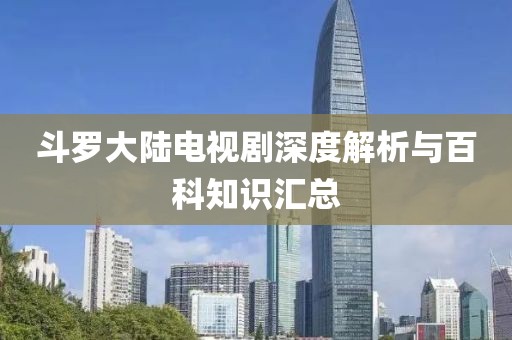 斗罗大陆电视剧深度解析与百科知识汇总
