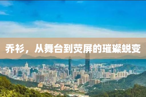 乔衫，从舞台到荧屏的璀璨蜕变
