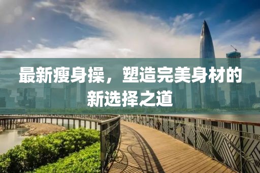 最新瘦身操，塑造完美身材的新选择之道